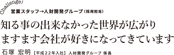 知る事の出来なかった世界が広がり、ますます会社が好きになってきています