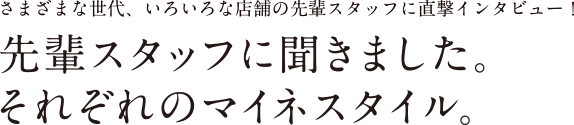 さまざまな世代、いろいろな店舗のスタッフに直撃インタビュー 先輩スタッフに聞きました。それぞれのマイネスタイル。